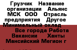 Грузчик › Название организации ­ Альянс-МСК, ООО › Отрасль предприятия ­ Другое › Минимальный оклад ­ 40 000 - Все города Работа » Вакансии   . Ханты-Мансийский,Мегион г.